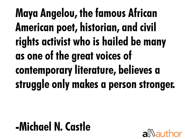 Maya Angelou, the famous African American poet, historian, and civil rights activist who is hailed be many as one of the great voices of contemporary literature, believes a struggle only makes a... - Michael N. Castle Quote