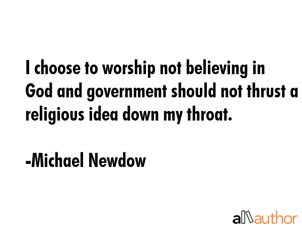 I choose to worship not believing in God and government should not thrust a religious idea down my throat. - Michael Newdow Quote
