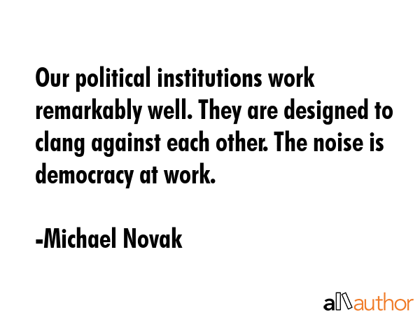 Our political institutions work remarkably well. They are designed to clang against each other. The... - Michael Novak Quote GIF