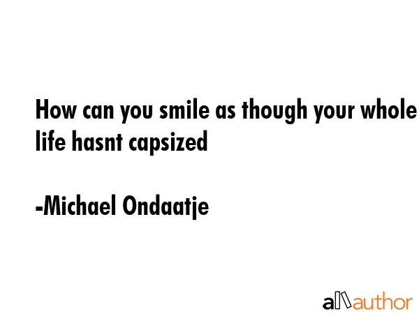 How can you smile as though your whole life hasnt capsized - Michael Ondaatje Quote GIF
