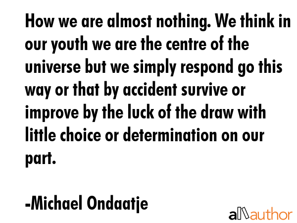 How we are almost nothing. We think in our youth we are the centre of the universe but we simply... - Michael Ondaatje Quote GIF