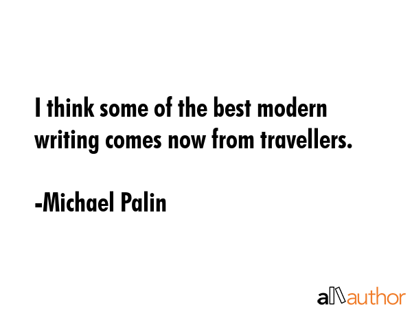 I think some of the best modern writing comes now from travellers. - Michael Palin Quote