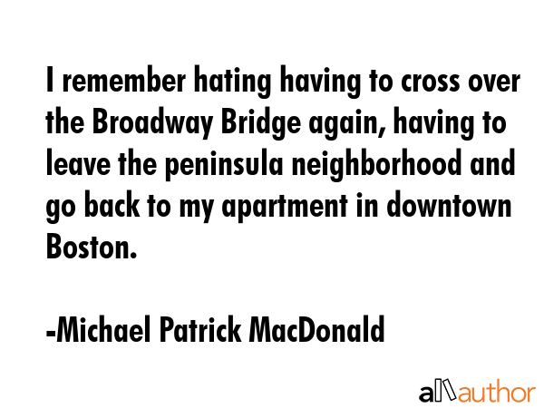 I remember hating having to cross over the Broadway Bridge again, having to leave the peninsula... - Michael Patrick MacDonald Quote GIF