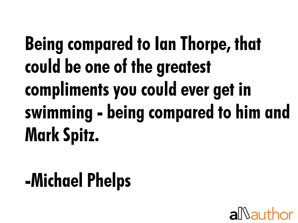 Being compared to Ian Thorpe, that could be one of the greatest compliments you could ever get in... - Michael Phelps Quote GIF