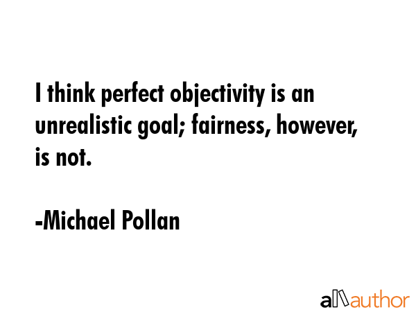 I think perfect objectivity is an unrealistic goal; fairness, however, is not. - Michael Pollan Quote GIF