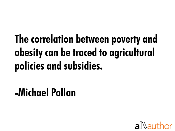 The correlation between poverty and obesity can be traced to agricultural policies and subsidies. - Michael Pollan Quote GIF
