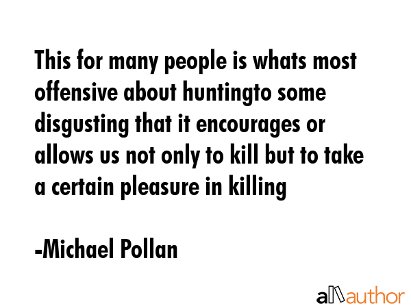 This for many people is whats most offensive about huntingto some disgusting that it encourages or... - Michael Pollan Quote GIF