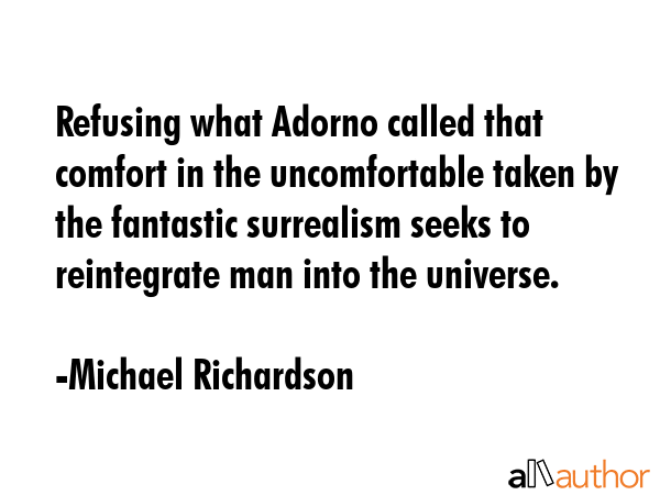 Refusing what Adorno called that comfort in the uncomfortable taken by the fantastic surrealism... - Michael Richardson Quote GIF