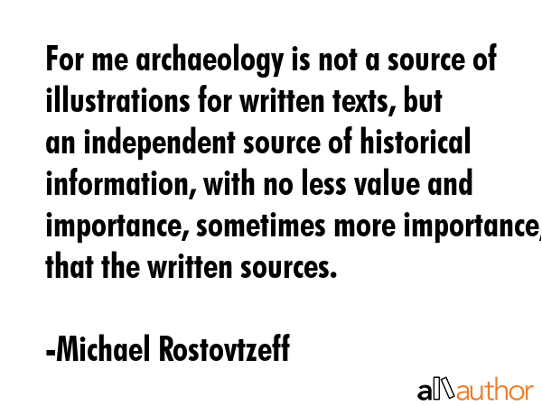 For me archaeology is not a source of illustrations for written texts, but an independent source of... - Michael Rostovtzeff Quote GIF