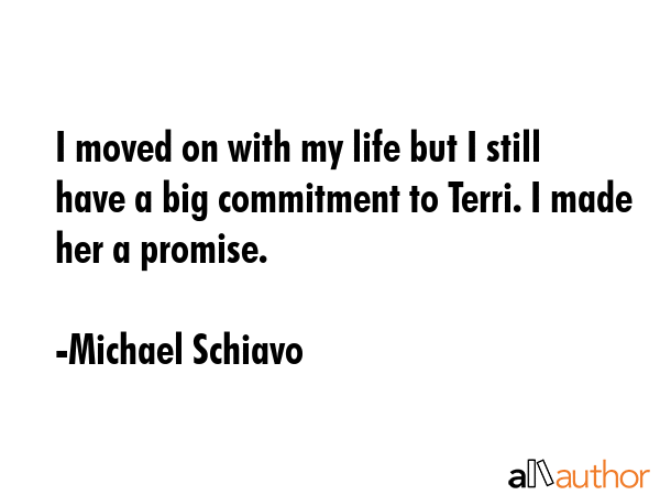 I moved on with my life but I still have a big commitment to Terri. I made her a promise. - Michael Schiavo Quote GIF