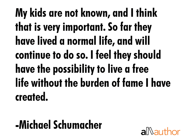 My kids are not known, and I think that is very important. So far they have lived a normal life,... - Michael Schumacher Quote GIF