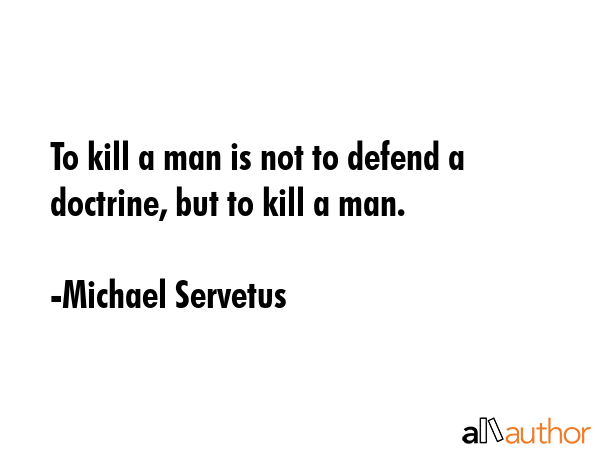 To kill a man is not to defend a doctrine, but to kill a man. - Michael Servetus Quote
