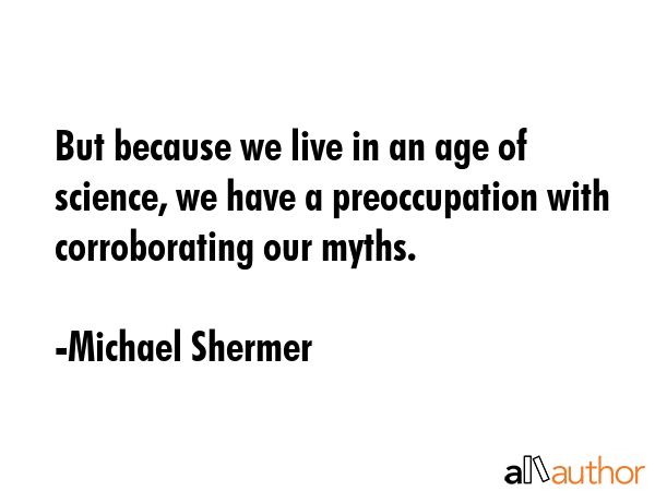 But because we live in an age of science, we have a preoccupation with corroborating our myths. - Michael Shermer Quote GIF