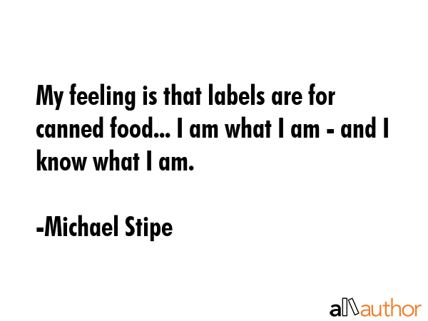 My feeling is that labels are for canned food... I am what I am - and I know what I am. - Michael Stipe Quote GIF