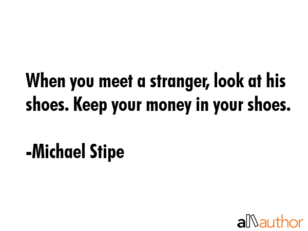 When you meet a stranger, look at his shoes. Keep your money in your shoes. - Michael Stipe Quote GIF