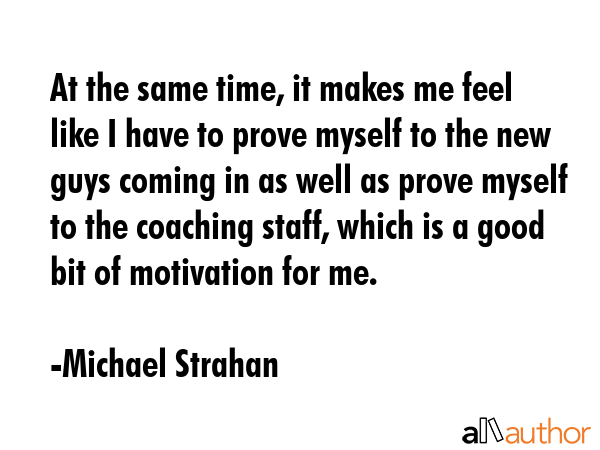At the same time, it makes me feel like I have to prove myself to the new guys coming in as well as... - Michael Strahan Quote GIF