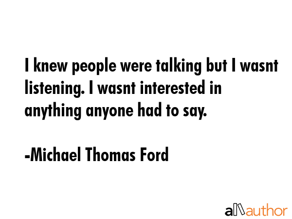 I knew people were talking but I wasnt listening. I wasnt interested in anything anyone had to say. - Michael Thomas Ford Quote GIF