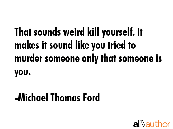 That sounds weird kill yourself. It makes it sound like you tried to murder someone only that... - Michael Thomas Ford Quote GIF