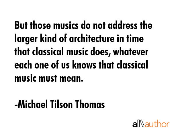 But those musics do not address the larger kind of architecture in time that classical music does,... - Michael Tilson Thomas Quote GIF