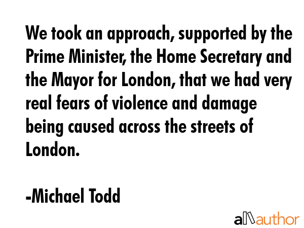 We took an approach, supported by the Prime Minister, the Home Secretary and the Mayor for London,... - Michael Todd Quote GIF
