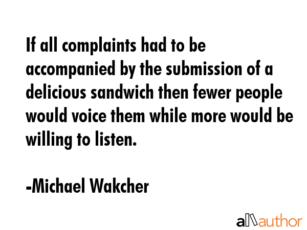 If all complaints had to be accompanied by the submission of a delicious sandwich then fewer people... - Michael Wakcher Quote GIF
