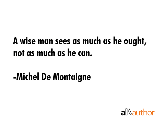 A wise man sees as much as he ought, not as much as he can. - Michel De Montaigne Quote