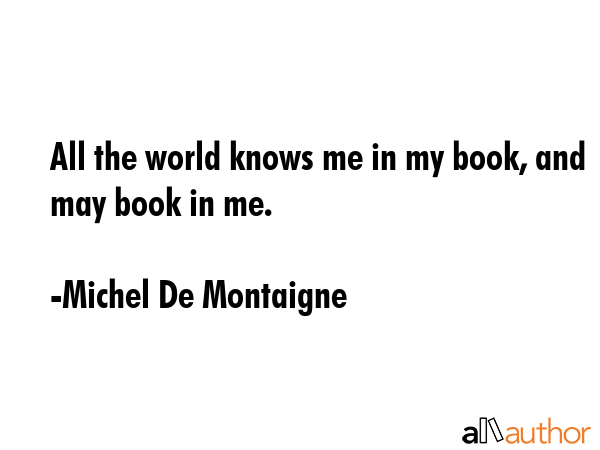 All the world knows me in my book, and may book in me. - Michel De Montaigne Quote GIF