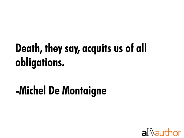 Death, they say, acquits us of all obligations. - Michel De Montaigne Quote