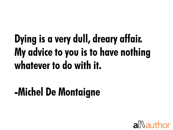 Dying is a very dull, dreary affair. My advice to you is to have nothing whatever to do with it. - Michel De Montaigne Quote GIF