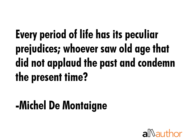 Every period of life has its peculiar prejudices; whoever saw old age that did not applaud the past... - Michel De Montaigne Quote GIF