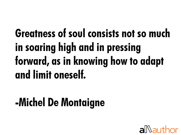 Greatness of soul consists not so much in soaring high and in pressing forward, as in knowing how... - Michel De Montaigne Quote GIF