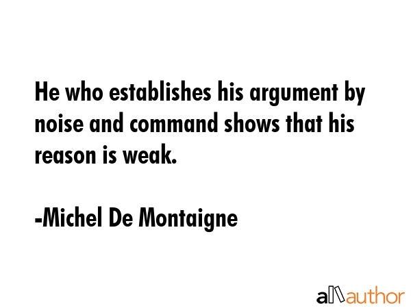 He who establishes his argument by noise and command shows that his reason is weak. - Michel De Montaigne Quote GIF