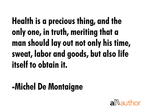 Health is a precious thing, and the only one, in truth, meriting that a man should lay out not only... - Michel De Montaigne Quote GIF