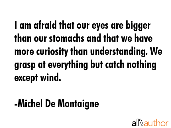 I am afraid that our eyes are bigger than our stomachs and that we have more curiosity than... - Michel De Montaigne Quote GIF