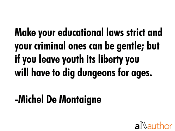 Make your educational laws strict and your criminal ones can be gentle; but if you leave youth its... - Michel De Montaigne Quote GIF
