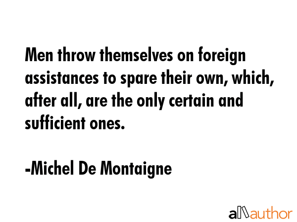 Men throw themselves on foreign assistances to spare their own, which, after all, are the only... - Michel De Montaigne Quote GIF