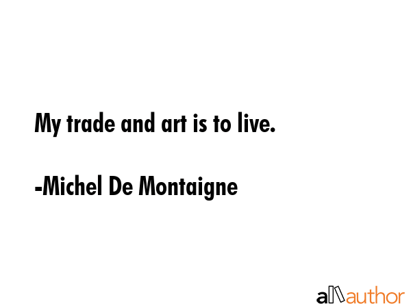 My trade and art is to live. - Michel De Montaigne Quote GIF