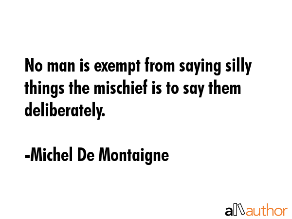 No man is exempt from saying silly things the mischief is to say them deliberately. - Michel De Montaigne Quote GIF