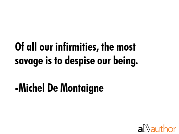 Of all our infirmities, the most savage is to despise our being. - Michel De Montaigne Quote GIF