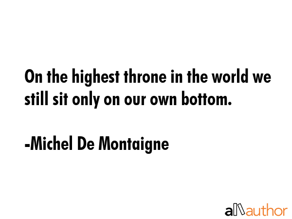 On the highest throne in the world we still sit only on our own bottom. - Michel De Montaigne Quote GIF