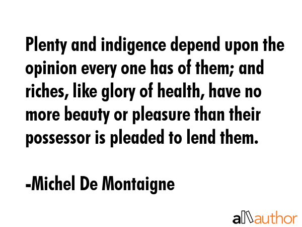 Plenty and indigence depend upon the opinion every one has of them; and riches, like glory of... - Michel De Montaigne Quote GIF