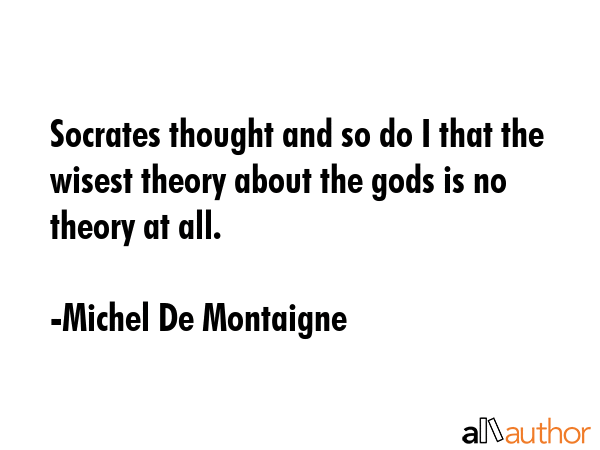 Socrates thought and so do I that the wisest theory about the gods is no theory at all. - Michel De Montaigne Quote GIF