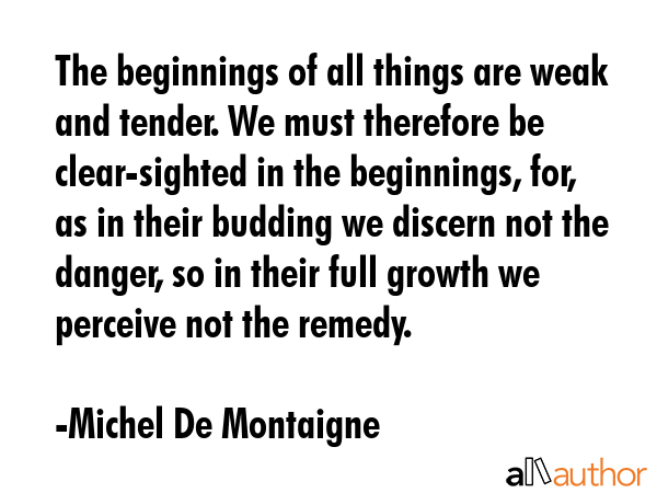 The beginnings of all things are weak and tender. We must therefore be clear-sighted in the... - Michel De Montaigne Quote GIF