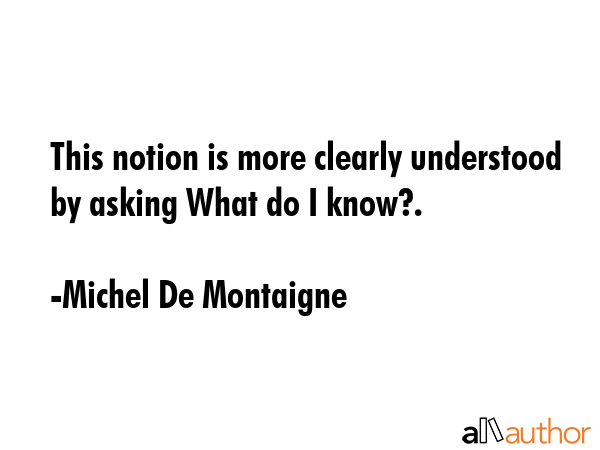 This notion is more clearly understood by asking What do I know?. - Michel De Montaigne Quote GIF