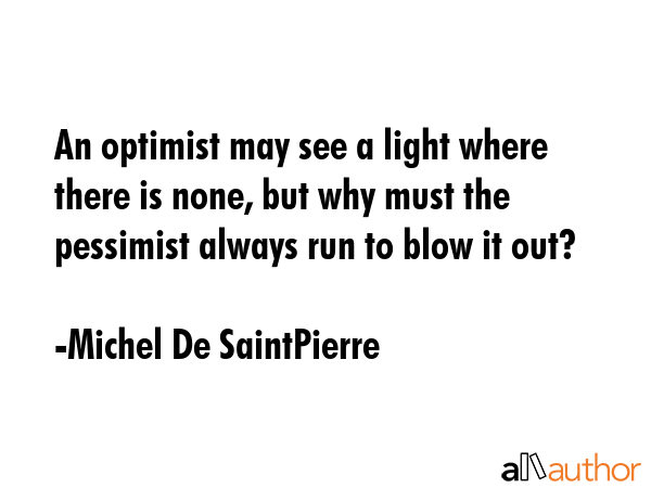 An optimist may see a light where there is none, but why must the pessimist always run to blow it... - Michel De SaintPierre Quote GIF