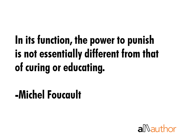 In its function, the power to punish is not essentially different from that of curing or educating. - Michel Foucault Quote GIF