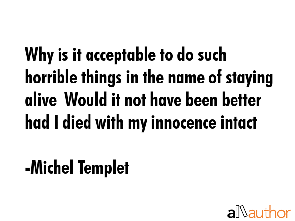 Why is it acceptable to do such horrible things in the name of staying alive  Would it not have been better had I died with my innocence intact - Michel Templet Quote