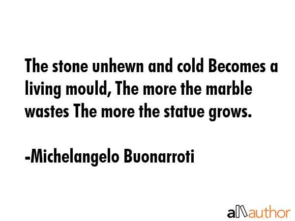 The stone unhewn and cold Becomes a living mould, The more the marble wastes The more the statue... - Michelangelo Buonarroti Quote GIF