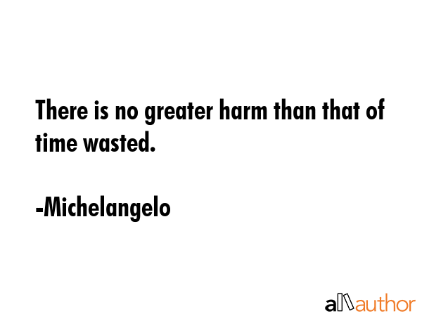 There is no greater harm than that of time wasted. - Michelangelo Quote