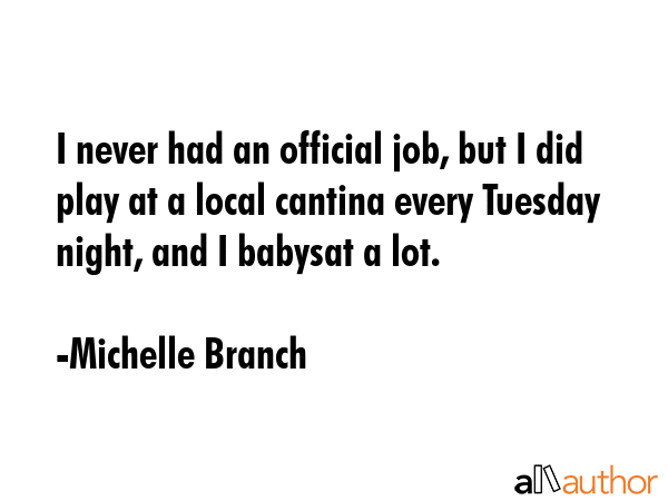 I never had an official job, but I did play at a local cantina every Tuesday night, and I babysat a... - Michelle Branch Quote GIF